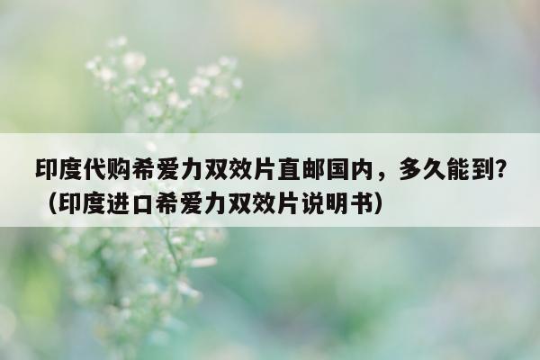 印度代购希爱力双效片直邮国内	，多久能到？（印度进口希爱力双效片说明书）-第1张图片-印淘网