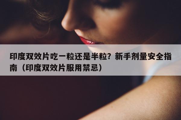印度双效片吃一粒还是半粒?新手剂量安全指南(印度双效片服用禁忌)-第1张图片-印淘网 印度双效片吃一粒还是半粒?新手剂量安全指南(印度双效片服用禁忌)-第1张图片-印淘网