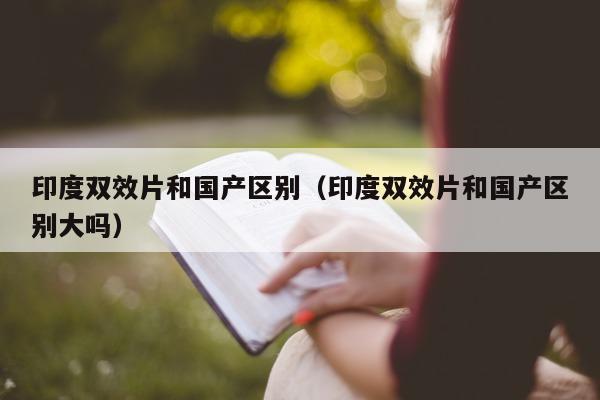印度双效片和国产区别(印度双效片和国产区别大吗)-第1张图片-印淘网 印度双效片和国产区别(印度双效片和国产区别大吗)-第1张图片-印淘网