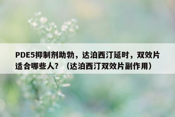 PDE5抑制剂助勃，达泊西汀延时，双效片适合哪些人？（达泊西汀双效片副作用）-第1张图片-印淘网