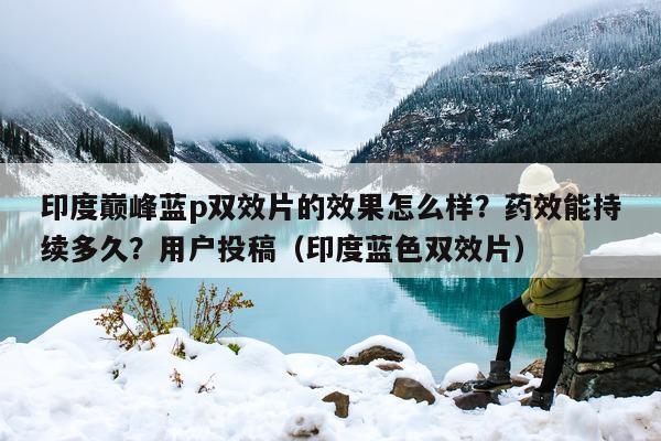 印度巅峰蓝p双效片的效果怎么样？药效能持续多久？用户投稿（印度蓝色双效片）-第1张图片-印淘网