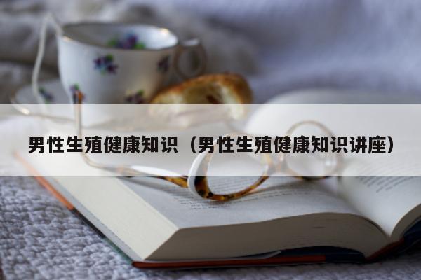 男性生殖健康知识(男性生殖健康知识讲座)-第1张图片-印淘网 男性生殖健康知识(男性生殖健康知识讲座)-第1张图片-印淘网