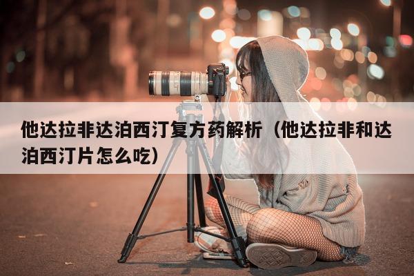 他达拉非达泊西汀复方药解析(他达拉非和达泊西汀片怎么吃)-第1张图片-印淘网 他达拉非达泊西汀复方药解析(他达拉非和达泊西汀片怎么吃)-第1张图片-印淘网