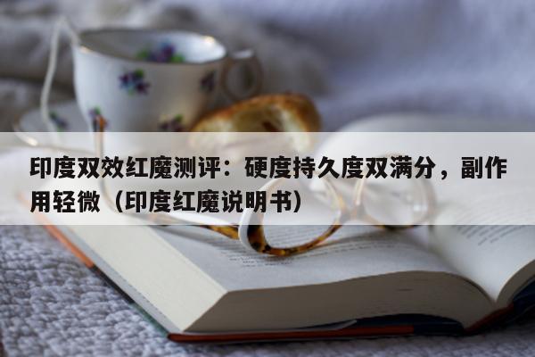印度双效红魔测评：硬度持久度双满分，副作用轻微（印度红魔说明书）-第1张图片-印淘网