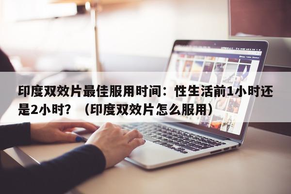 印度双效片最佳服用时间:性生活前1小时还是2小时?(印度双效片怎么服用)-第1张图片-印淘网 印度双效片最佳服用时间:性生活前1小时还是2小时?(印度双效片怎么服用)-第1张图片-印淘网