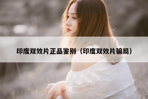印度双效片正品鉴别(印度双效片骗局)-第1张图片-印淘网 印度双效片正品鉴别(印度双效片骗局)-第1张图片-印淘网