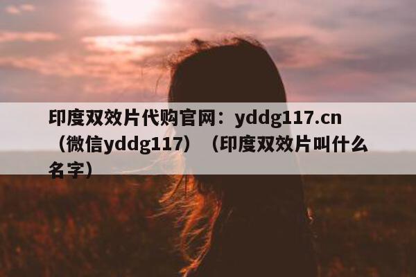 印度双效片代购官网:yddg117.cn(微信yddg117)(印度双效片叫什么名字)-第1张图片-印淘网 印度双效片代购官网:yddg117.cn(微信yddg117)(印度双效片叫什么名字)-第1张图片-印淘网