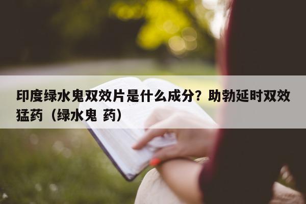 印度绿水鬼双效片是什么成分?助勃延时双效猛药(绿水鬼 药)-第1张图片-印淘网 印度绿水鬼双效片是什么成分?助勃延时双效猛药(绿水鬼 药)-第1张图片-印淘网