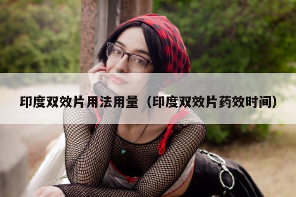 印度双效片用法用量(印度双效片药效时间)-第1张图片-印淘网 印度双效片用法用量(印度双效片药效时间)-第1张图片-印淘网