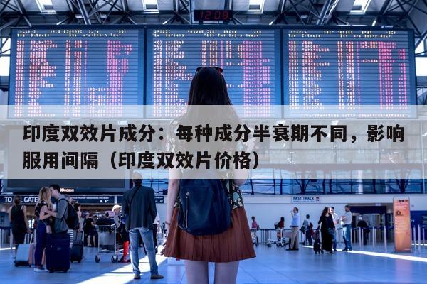 印度双效片成分：每种成分半衰期不同，影响服用间隔（印度双效片价格）-第1张图片-印淘网