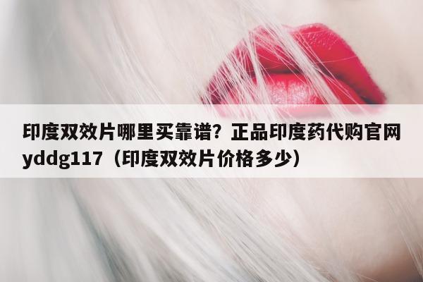 印度双效片哪里买靠谱?正品印度药代购官网yddg117(印度双效片价格多少)-第1张图片-印淘网 印度双效片哪里买靠谱?正品印度药代购官网yddg117(印度双效片价格多少)-第1张图片-印淘网
