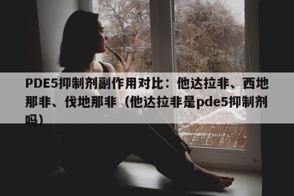 PDE5抑制剂副作用对比：他达拉非、西地那非	、伐地那非（他达拉非是pde5抑制剂吗）-第1张图片-印淘网