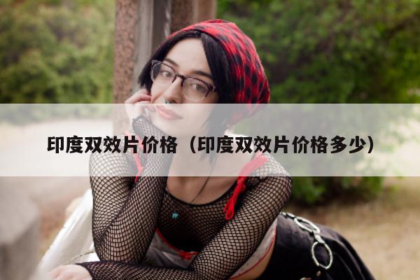 印度双效片价格(印度双效片价格多少)-第1张图片-印淘网 印度双效片价格(印度双效片价格多少)-第1张图片-印淘网
