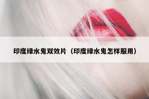 印度绿水鬼双效片（印度绿水鬼怎样服用）-第1张图片-印淘网