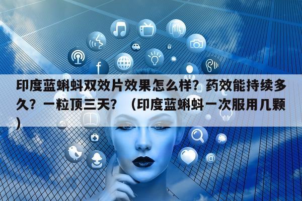 印度蓝蝌蚪双效片效果怎么样？药效能持续多久？一粒顶三天？（印度蓝蝌蚪一次服用几颗）-第1张图片-印淘网