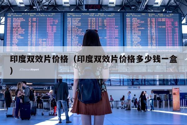 印度双效片价格（印度双效片价格多少钱一盒）-第1张图片-印淘网