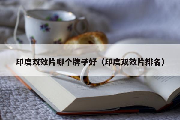 印度双效片哪个牌子好(印度双效片排名)-第1张图片-印淘网 印度双效片哪个牌子好(印度双效片排名)-第1张图片-印淘网