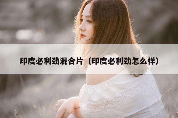 印度必利劲混合片(印度必利劲怎么样)-第1张图片-印淘网 印度必利劲混合片(印度必利劲怎么样)-第1张图片-印淘网