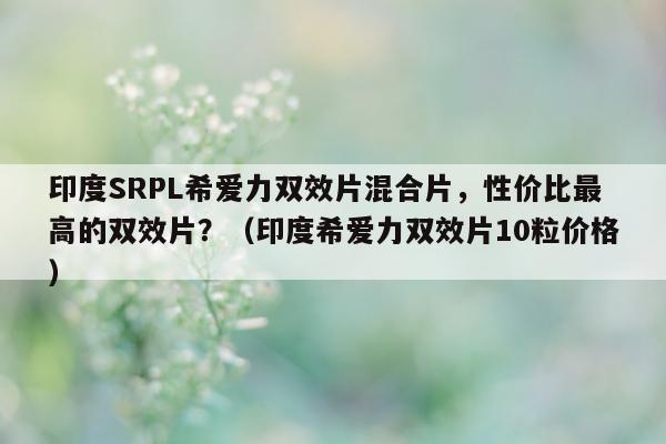 印度SRPL希爱力双效片混合片，性价比最高的双效片？（印度希爱力双效片10粒价格）-第1张图片-印淘网