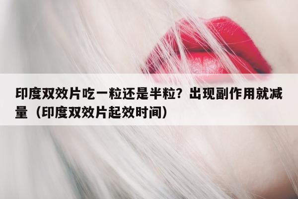 印度双效片吃一粒还是半粒？出现副作用就减量（印度双效片起效时间）-第1张图片-印淘网