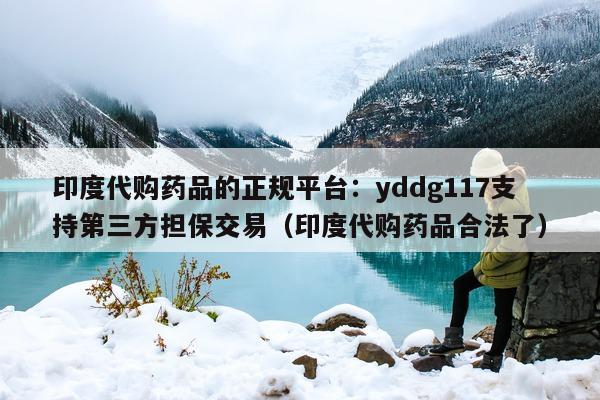 印度代购药品的正规平台：yddg117支持第三方担保交易（印度代购药品合法了）-第1张图片-印淘网