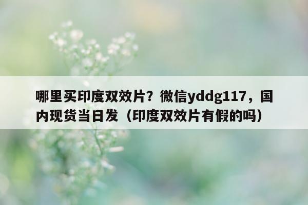 哪里买印度双效片？微信yddg117	，国内现货当日发（印度双效片有假的吗）-第1张图片-印淘网