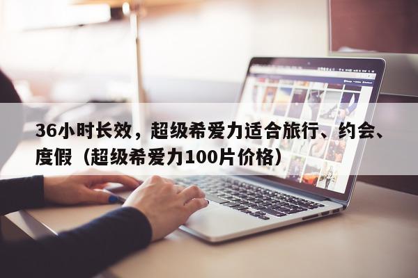 36小时长效，超级希爱力适合旅行、约会	、度假（超级希爱力100片价格）-第1张图片-印淘网