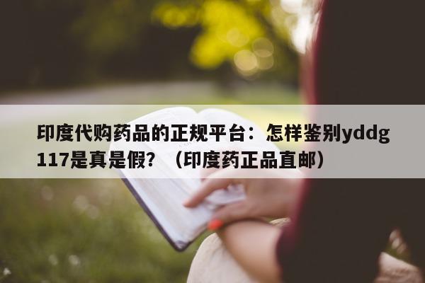 印度代购药品的正规平台:怎样鉴别yddg117是真是假?(印度药正品直邮)-第1张图片-印淘网 印度代购药品的正规平台:怎样鉴别yddg117是真是假?(印度药正品直邮)-第1张图片-印淘网