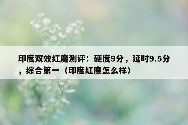 印度双效红魔测评：硬度9分	，延时9.5分，综合第一（印度红魔怎么样）-第1张图片-印淘网