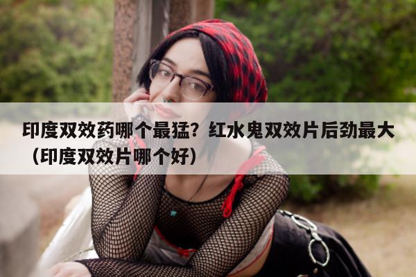 印度双效药哪个最猛?红水鬼双效片后劲最大(印度双效片哪个好)-第1张图片-印淘网 印度双效药哪个最猛?红水鬼双效片后劲最大(印度双效片哪个好)-第1张图片-印淘网