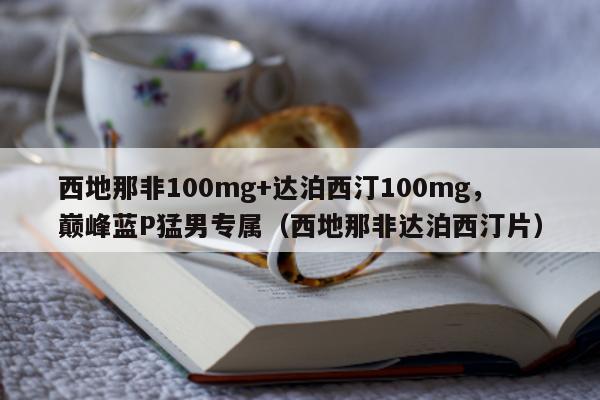 西地那非100mg+达泊西汀100mg，巅峰蓝P猛男专属（西地那非达泊西汀片）-第1张图片-1