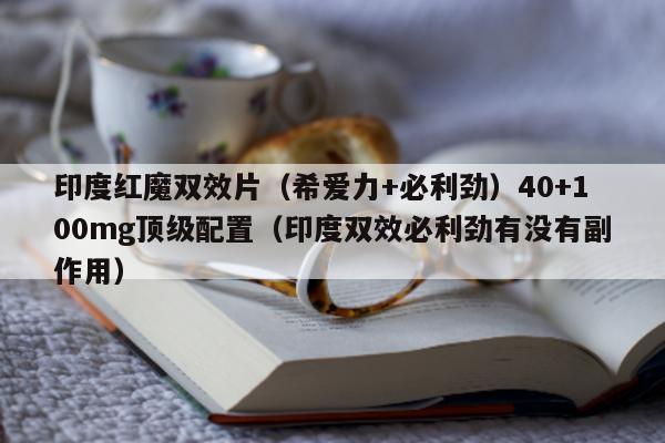 印度红魔双效片(希爱力+必利劲)40+100mg顶级配置(印度双效必利劲有没有副作用)-第1张图片-印淘网 印度红魔双效片(希爱力+必利劲)40+100mg顶级配置(印度双效必利劲有没有副作用)-第1张图片-印淘网