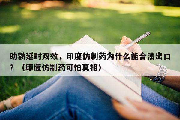 助勃延时双效，印度仿制药为什么能合法出口？（印度仿制药可怕真相）-第1张图片-印淘网