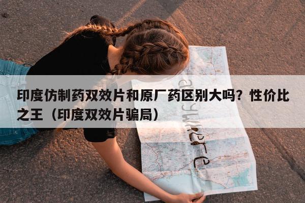 印度仿制药双效片和原厂药区别大吗?性价比之王(印度双效片骗局)-第1张图片-印淘网 印度仿制药双效片和原厂药区别大吗?性价比之王(印度双效片骗局)-第1张图片-印淘网