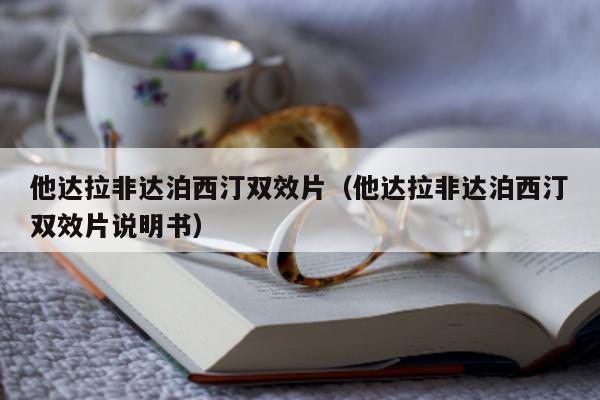 他达拉非达泊西汀双效片（他达拉非达泊西汀双效片说明书）-第1张图片-1
