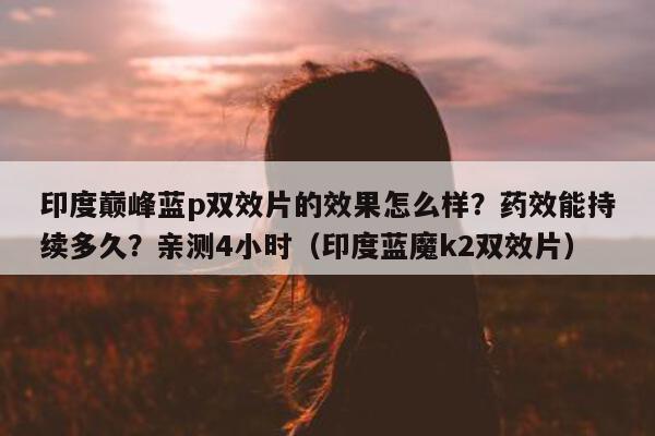 印度巅峰蓝p双效片的效果怎么样?药效能持续多久?亲测4小时(印度蓝魔k2双效片)-第1张图片-1 印度巅峰蓝p双效片的效果怎么样?药效能持续多久?亲测4小时(印度蓝魔k2双效片)-第1张图片-1