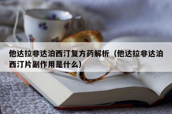 他达拉非达泊西汀复方药解析（他达拉非达泊西汀片副作用是什么）-第1张图片-1