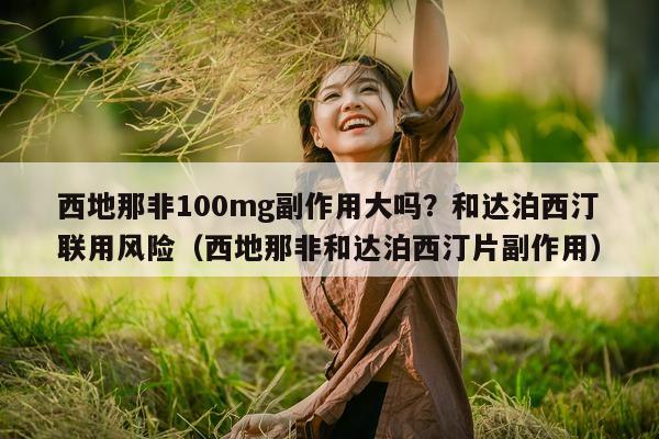 西地那非100mg副作用大吗?和达泊西汀联用风险(西地那非和达泊西汀片副作用)-第1张图片-1 西地那非100mg副作用大吗?和达泊西汀联用风险(西地那非和达泊西汀片副作用)-第1张图片-1