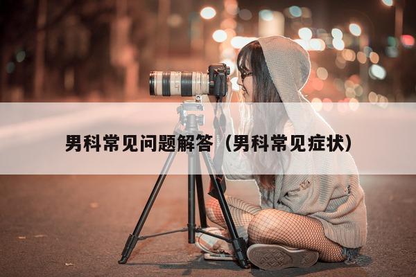 男科常见问题解答(男科常见症状)-第1张图片-印淘网 男科常见问题解答(男科常见症状)-第1张图片-印淘网