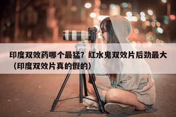 印度双效药哪个最猛？红水鬼双效片后劲最大（印度双效片真的假的）-第1张图片-1