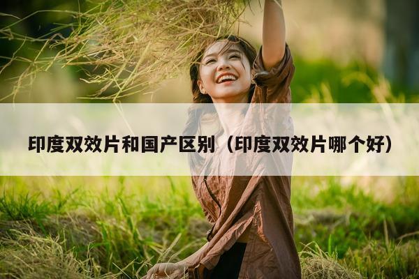 印度双效片和国产区别(印度双效片哪个好)-第1张图片-印淘网 印度双效片和国产区别(印度双效片哪个好)-第1张图片-印淘网