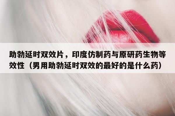 助勃延时双效片	，印度仿制药与原研药生物等效性（男用助勃延时双效的最好的是什么药）-第1张图片-印淘网