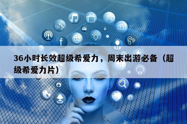 36小时长效超级希爱力，周末出游必备（超级希爱力片）-第1张图片-印淘网