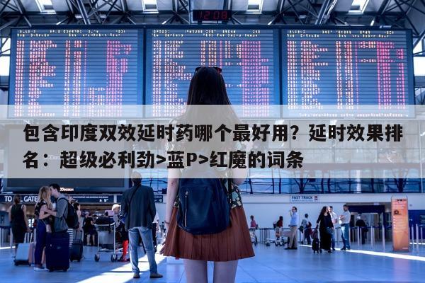 包含印度双效延时药哪个最好用？延时效果排名：超级必利劲>蓝P>红魔的词条-第1张图片-印淘网