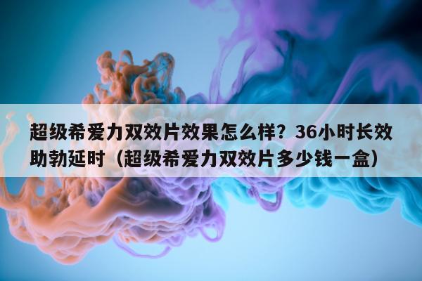 超级希爱力双效片效果怎么样?36小时长效助勃延时(超级希爱力双效片多少钱一盒)-第1张图片-印淘网 超级希爱力双效片效果怎么样?36小时长效助勃延时(超级希爱力双效片多少钱一盒)-第1张图片-印淘网