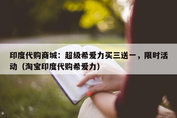 印度代购商城：超级希爱力买三送一，限时活动（淘宝印度代购希爱力）-第1张图片-印淘网