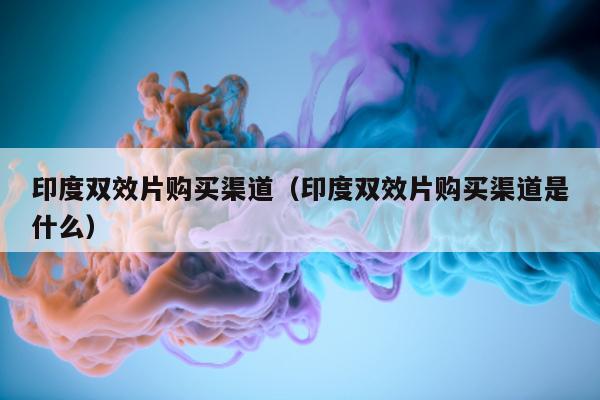 印度双效片购买渠道(印度双效片购买渠道是什么)-第1张图片-印淘网 印度双效片购买渠道(印度双效片购买渠道是什么)-第1张图片-印淘网