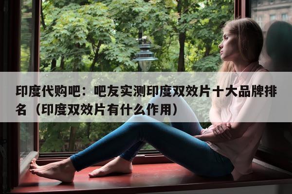 印度代购吧:吧友实测印度双效片十大品牌排名(印度双效片有什么作用)-第1张图片-印淘网 印度代购吧:吧友实测印度双效片十大品牌排名(印度双效片有什么作用)-第1张图片-印淘网