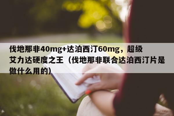 伐地那非40mg+达泊西汀60mg，超级艾力达硬度之王（伐地那非联合达泊西汀片是做什么用的）-第1张图片-印淘网