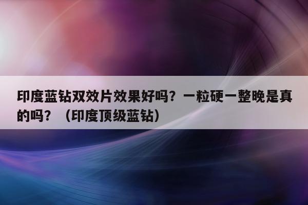 印度蓝钻双效片效果好吗?一粒硬一整晚是真的吗?(印度顶级蓝钻)-第1张图片-印淘网 印度蓝钻双效片效果好吗?一粒硬一整晚是真的吗?(印度顶级蓝钻)-第1张图片-印淘网